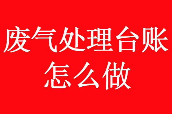 有機廢氣處理管理臺賬怎么做？