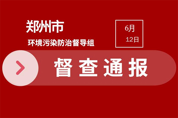 2021年鄭州環(huán)保嚴(yán)查 市級(jí)督查發(fā)現(xiàn)典型問題通報(bào)(6月6日—6月11日)